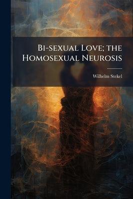 Bi-sexual Love; the Homosexual Neurosis by Stekel, Wilhelm