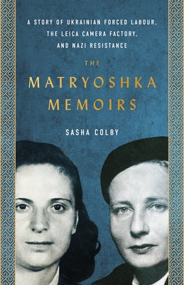 The Matryoshka Memoirs: A Story of Ukrainian Forced Labour, the Leica Camera Factory, and Nazi Resistance by Colby, Sasha