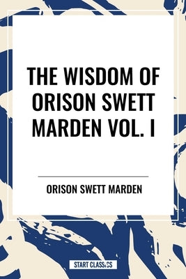 Wisdom of Orison Swett Marden Vol. I: How to Succeed, an Iron Will, and Cheerfulness as a Life Power by Swett Marden, Orison