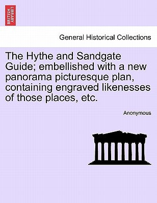 The Hythe and Sandgate Guide; Embellished with a New Panorama Picturesque Plan, Containing Engraved Likenesses of Those Places, Etc. by Anonymous
