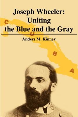Joseph Wheeler: Uniting the Blue and the Gray by Kinney, Anders M.