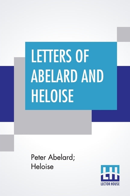 Letters Of Abelard And Heloise: With The Poem Of Eloisa By Mr. Pope. And, The Poem Of Abelard By Mrs. Madan. Translated From The Latin By Anonymous & by Abelard, Peter