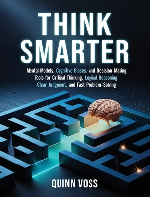 Think Smarter: Mental Models, Cognitive Biases, and Decision-Making Tools for Critical Thinking, Logical Reasoning, Clear Judgment, and Fast Problem-S by Voss, Quinn