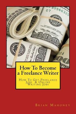 How To Become a Freelance Writer: How To Get Freelance Jobs & Online Writing Jobs by Mahoney, Brian