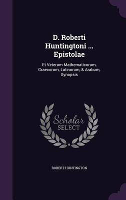 D. Roberti Huntingtoni ... Epistolae: Et Veterum Mathematicorum, Graecorum, Latinorum, & Arabum, Synopsis by Huntington, Robert