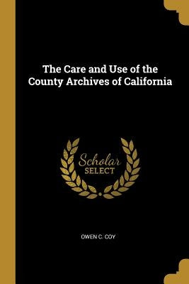 The Care and Use of the County Archives of California by Coy, Owen C.