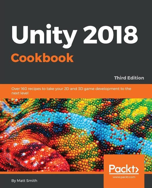 Unity 2018 Cookbook: Over 160 recipes to take your 2D and 3D game development to the next level by Smith, Matthew