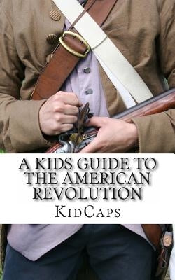 A Kid's Guide to the American Revolution: thirteen colonies, colonial america, boston tea party, paul revere, thomas jefferson by Kidcaps