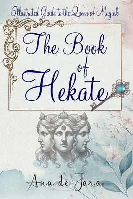 The Book of Hekate: Illustrated Guide to the Queen of Magick by de Jara, Ana