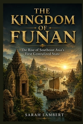 The Kingdom of Funan: The Rise of Southeast Asia's First Centralized State by Lambert, Sarah
