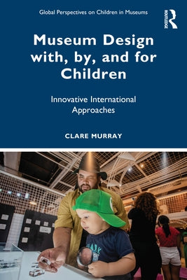 Museum Design with, by, and for Children: Innovative International Approaches by Murray, Clare