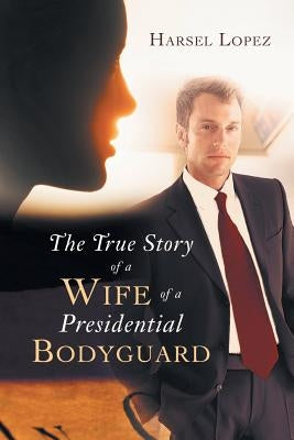 The True Story of a Wife of a Presidential Bodyguard by Lopez, Harsel