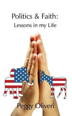 Politics and Faith: Lessons in my Life by Oliveri, Peggy