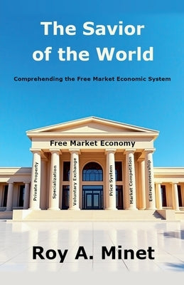 The Savior of the World -- Comprehending the Free Market Economic System by Minet, Roy A.