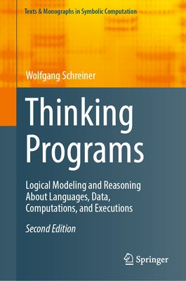 Thinking Programs: Logical Modeling and Reasoning about Languages, Data, Computations, and Executions by Schreiner, Wolfgang