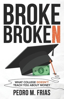 Broke Broken: What College Doesn't Teach You About Money by Frias, Pedro M.