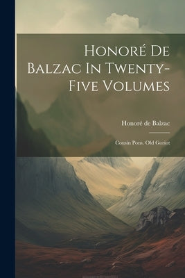 Honoré De Balzac In Twenty-five Volumes: Cousin Pons. Old Goriot by Balzac, Honoré de