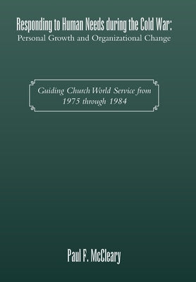 Responding to Human Needs during the Cold War: Personal Growth and Organizational Change: Guiding Church World Service from 1975 through 1984 by McCleary, Paul F.