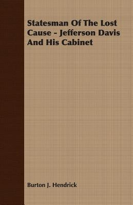 Statesman Of The Lost Cause - Jefferson Davis And His Cabinet by Hendrick, Burton J.