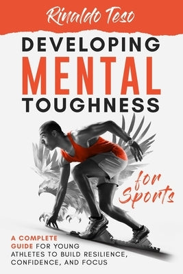 Developing Mental Toughness for Sports: A Complete Guide for Young Athletes to Build Resilience, Confidence, and Focus by Teso, Rinaldo
