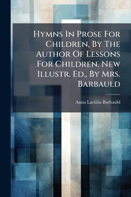 Hymns In Prose For Children, By The Author Of Lessons For Children. New Illustr. Ed., By Mrs. Barbauld by Barbauld, Anna Laetitia