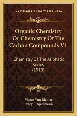 Organic Chemistry Or Chemistry Of The Carbon Compounds V1: Chemistry Of The Aliphatic Series (1919) by Richter, Victor Von