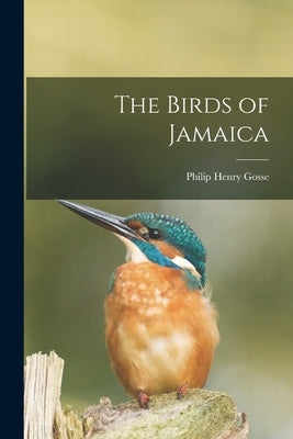The Birds of Jamaica by Gosse, Philip Henry