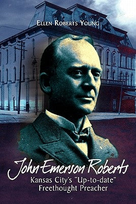John Emerson Roberts: Kansas City's ''Up-To-Date'' Freethought Preacher by Young, Ellen Roberts