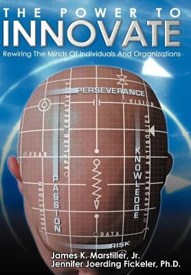 The Power to Innovate: Rewiring the Minds of Individuals and Organizations by Marstiller, James K., Jr.