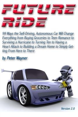 Future Ride v2: 99 Ways the Self-Driving, Autonomous Car Will Change Everything from Buying Groceries to Teen Romance to Surviving a H by Wayner, Peter C.