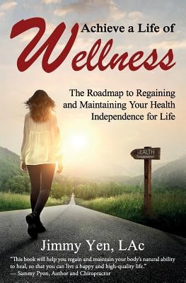 Achieve a Life of Wellness: The Road Map to Regaining and Maintaining Your Health Independence for Life by Yen Lac, Jimmy