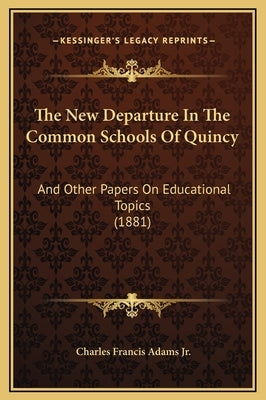The New Departure In The Common Schools Of Quincy: And Other Papers On Educational Topics (1881) by Adams, Charles Francis, Jr.