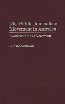 The Public Journalism Movement in America: Evangelists in the Newsroom by Corrigan, Don H.