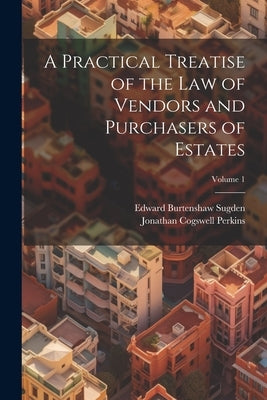 A Practical Treatise of the Law of Vendors and Purchasers of Estates; Volume 1 by Sugden, Edward Burtenshaw