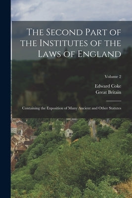 The Second Part of the Institutes of the Laws of England: Containing the Exposition of Many Ancient and Other Statutes; Volume 2 by Britain, Great