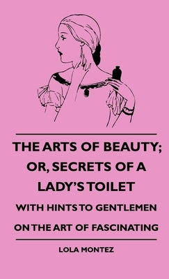 The Arts Of Beauty; Or, Secrets Of A Lady's Toilet - With Hints To Gentlemen On The Art Of Fascinating by Montez, Lola