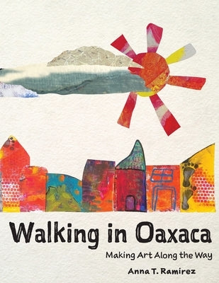 Walking in Oaxaca: Making Art Along the Way by Ramirez, Anna T.