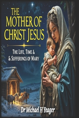 The Mother of Christ Jesus: The Life, Times & Sufferings of Mary by Yeager, Michael H.