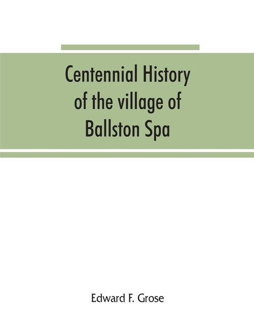 Centennial history of the village of Ballston Spa: including the towns of Ballston and Milton by F. Grose, Edward