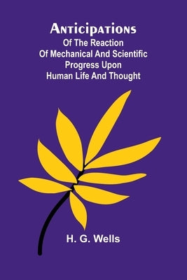 Anticipations; Of the Reaction of Mechanical and Scientific Progress upon Human life and Thought by G. Wells, H.