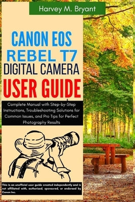 Canon EOS Rebel T7 Digital Camera User Guide: Complete Manual with Step-by-Step Instructions, Troubleshooting Solutions for Common Issues, and Pro Tip by Bryant, Harvey M.