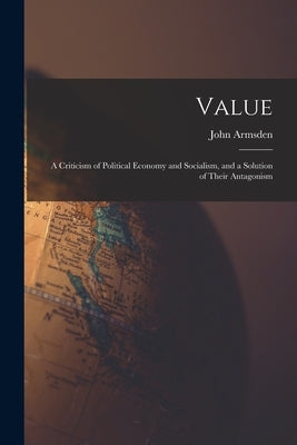 Value; a Criticism of Political Economy and Socialism, and a Solution of Their Antagonism by Armsden, John