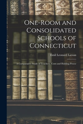 One-room and Consolidated Schools of Connecticut: a Comparative Study of Teachers, Costs and Holding Power by Larson, Emil Leonard 1888-1968