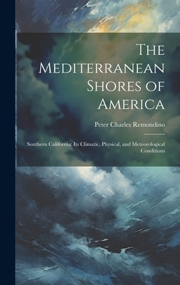 The Mediterranean Shores of America: Southern California: Its Climatic, Physical, and Meteorological Conditions by Remondino, Peter Charles