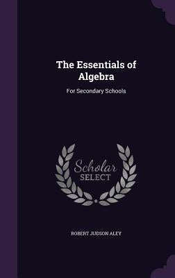 The Essentials of Algebra: For Secondary Schools by Aley, Robert Judson