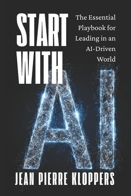Start with AI: The Essential Playbook for Leading in an AI-Driven World by Kloppers, Jean Pierre