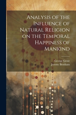 Analysis of the Influence of Natural Religion on the Temporal Happiness of Mankind by Grote, George 1794-1871