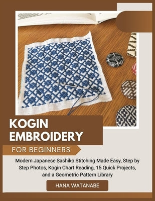 Kogin Embroidery for Beginners: Modern Japanese Sashiko Stitching Made Easy, Step by Step Photos, Kogin Chart Reading, 15 Quick Projects, and a Geomet by Watanabe, Hana