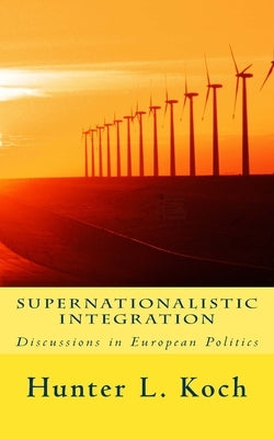 Supernationalistic Integration: Discussions in European Politics by Koch, Hunter L.