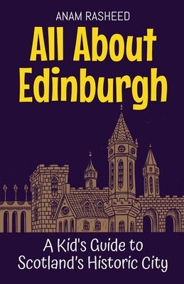 All About Edinburgh: A Kid's Guide to Scotland's Historic City by Rasheed, Anam